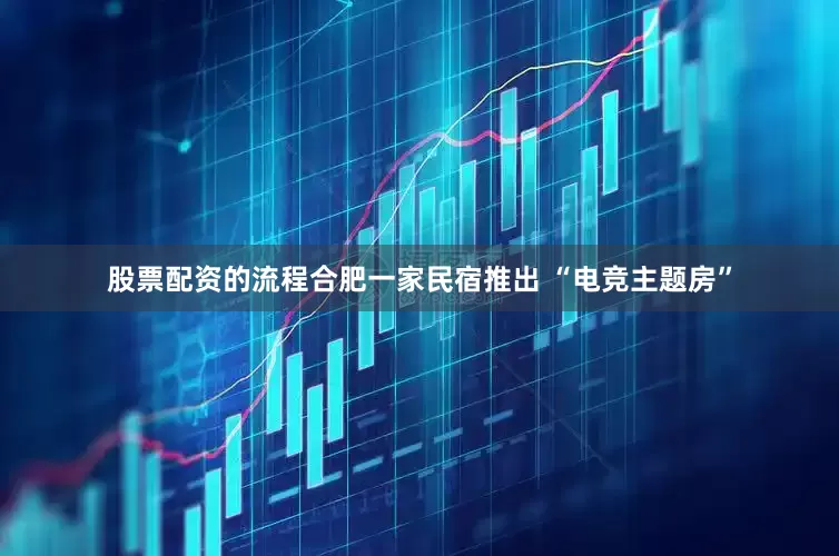 股票配资的流程合肥一家民宿推出 “电竞主题房”