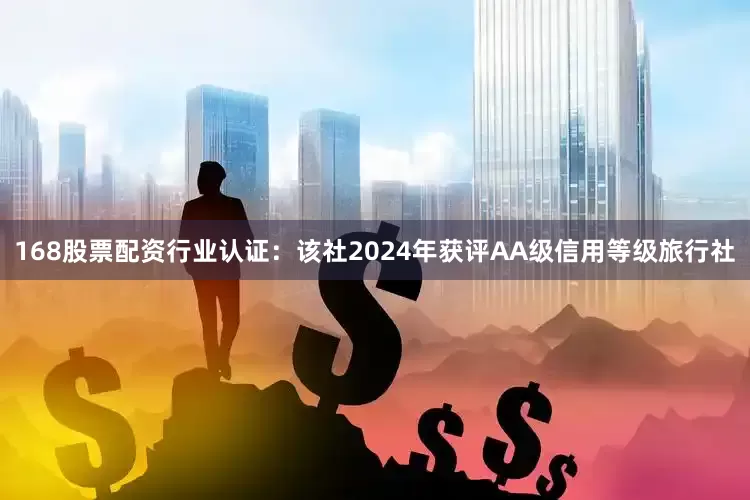 168股票配资行业认证：该社2024年获评AA级信用等级旅行社