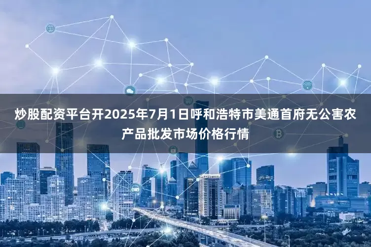 炒股配资平台开2025年7月1日呼和浩特市美通首府无公害农产品批发市场价格行情