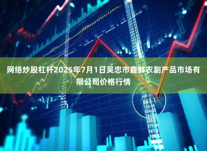 网络炒股杠杆2025年7月1日吴忠市鑫鲜农副产品市场有限公司价格行情