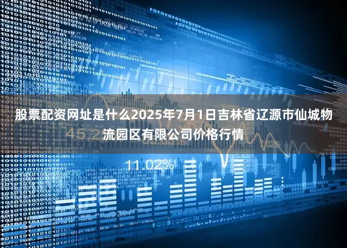 股票配资网址是什么2025年7月1日吉林省辽源市仙城物流园区有限公司价格行情