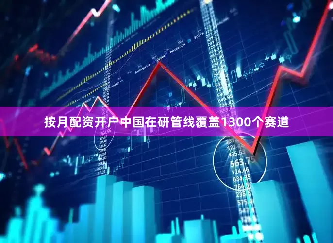 按月配资开户中国在研管线覆盖1300个赛道