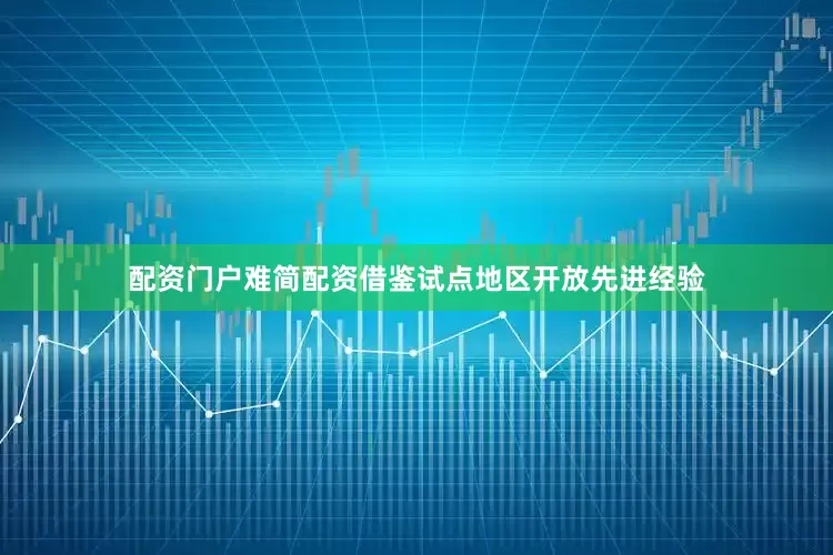 配资门户难简配资借鉴试点地区开放先进经验
