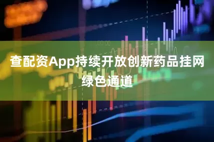 查配资App持续开放创新药品挂网绿色通道