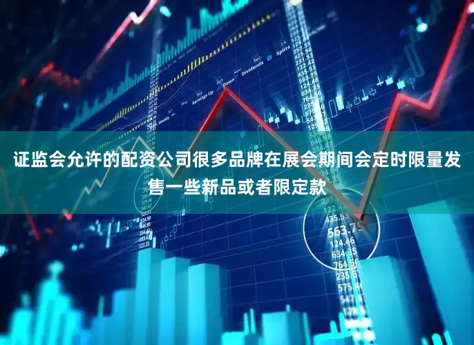 证监会允许的配资公司很多品牌在展会期间会定时限量发售一些新品或者限定款