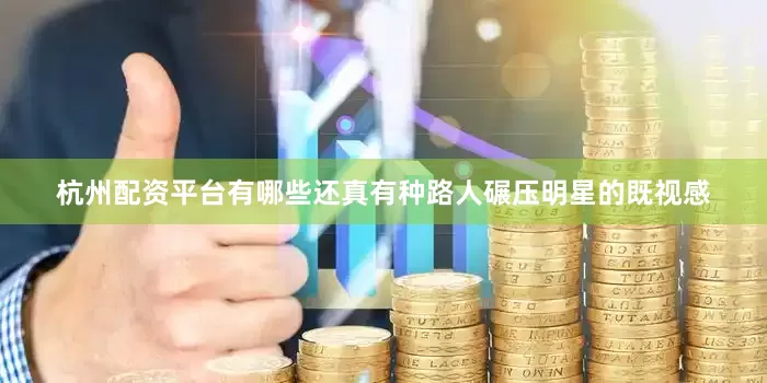 杭州配资平台有哪些还真有种路人碾压明星的既视感