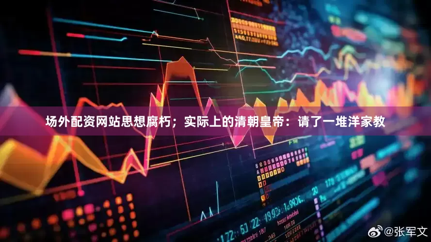 场外配资网站思想腐朽；实际上的清朝皇帝：请了一堆洋家教