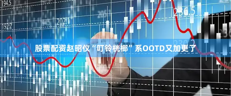 股票配资赵昭仪“叮铃桄榔”系OOTD又加更了