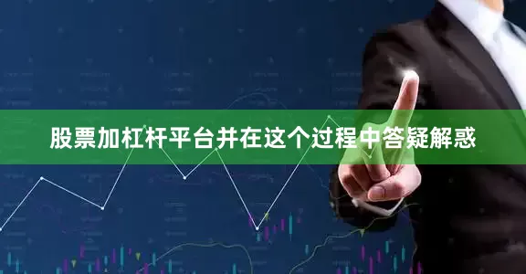 股票加杠杆平台并在这个过程中答疑解惑