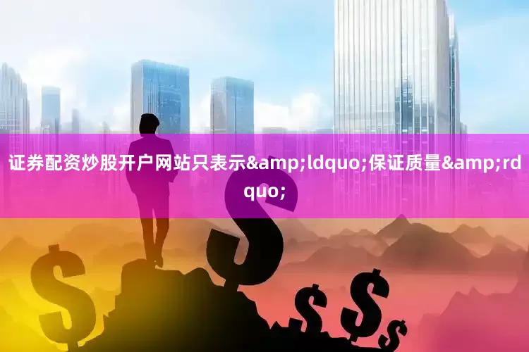 证券配资炒股开户网站只表示&ldquo;保证质量&rdquo;
