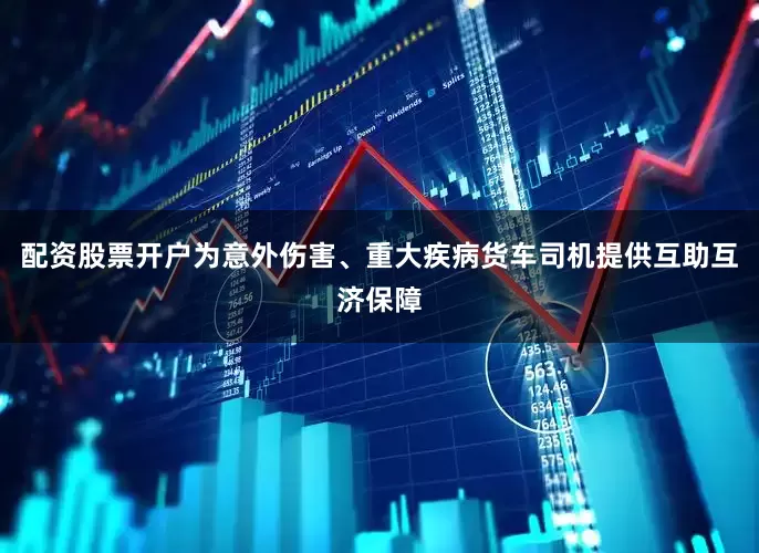 配资股票开户为意外伤害、重大疾病货车司机提供互助互济保障