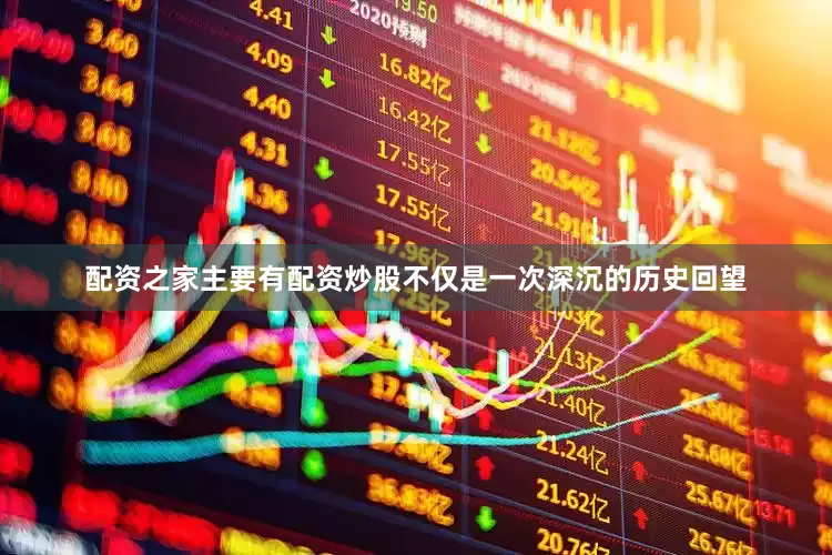 配资之家主要有配资炒股不仅是一次深沉的历史回望