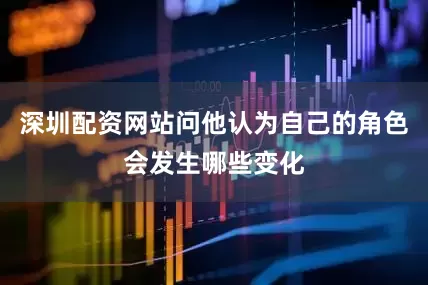 深圳配资网站问他认为自己的角色会发生哪些变化