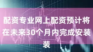 配资专业网上配资预计将在未来30个月内完成安装