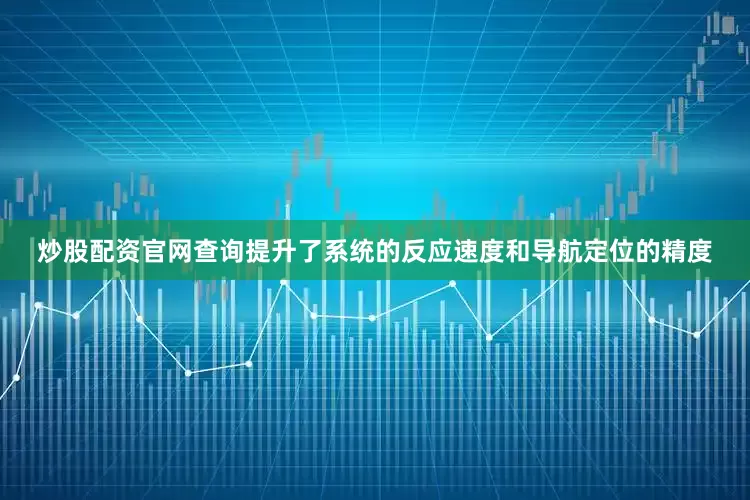 炒股配资官网查询提升了系统的反应速度和导航定位的精度