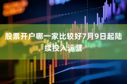 股票开户哪一家比较好7月9日起陆续投入运营