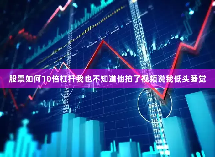 股票如何10倍杠杆我也不知道他拍了视频说我低头睡觉