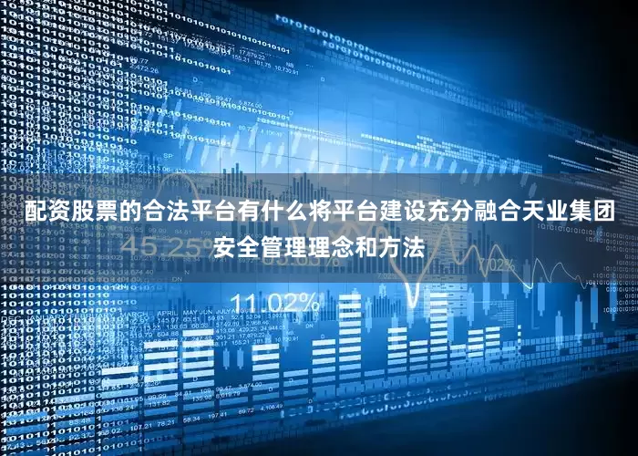 配资股票的合法平台有什么将平台建设充分融合天业集团安全管理理念和方法