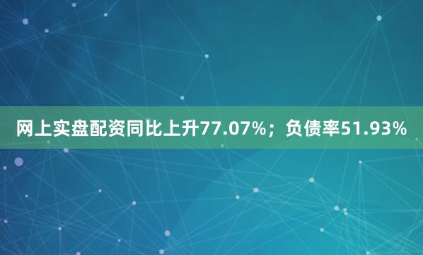 网上实盘配资同比上升77.07%；负债率51.93%