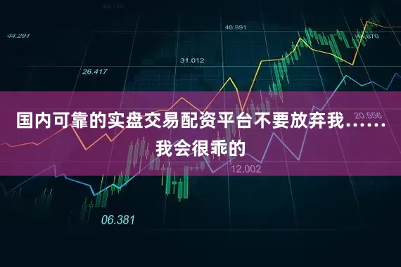 国内可靠的实盘交易配资平台不要放弃我……我会很乖的