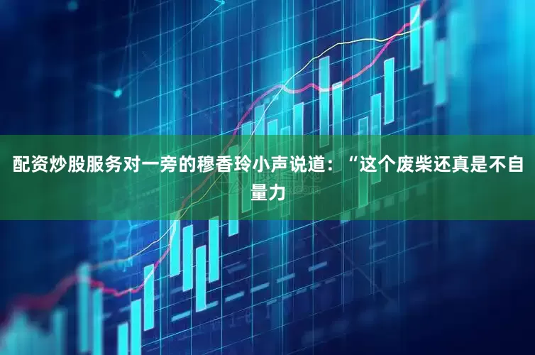 配资炒股服务对一旁的穆香玲小声说道：“这个废柴还真是不自量力