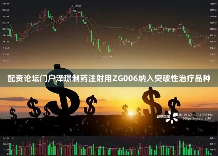 配资论坛门户泽璟制药注射用ZG006纳入突破性治疗品种