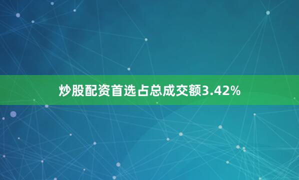 炒股配资首选占总成交额3.42%
