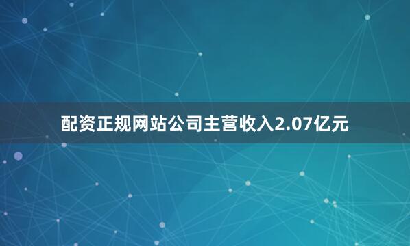 配资正规网站公司主营收入2.07亿元
