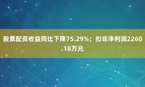 股票配资收益同比下降75.29%；扣非净利润2260.18万元