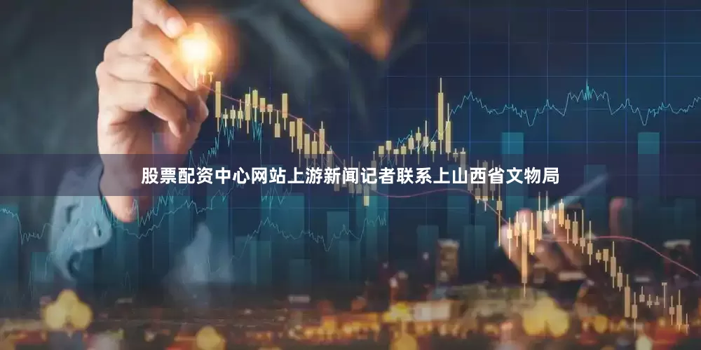 股票配资中心网站上游新闻记者联系上山西省文物局